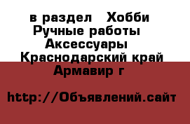  в раздел : Хобби. Ручные работы » Аксессуары . Краснодарский край,Армавир г.